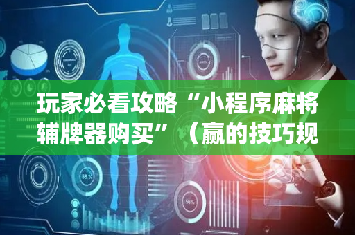 玩家必看攻略“小程序麻将辅牌器购买”（赢的技巧规律)