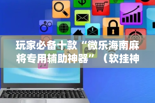 玩家必备十款“微乐海南麻将专用辅助神器”（软挂神器)