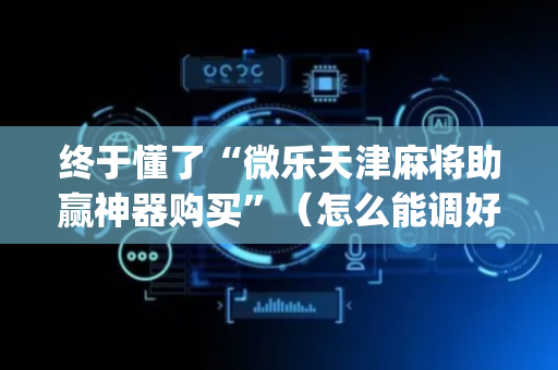终于懂了“微乐天津麻将助赢神器购买”（怎么能调好牌)