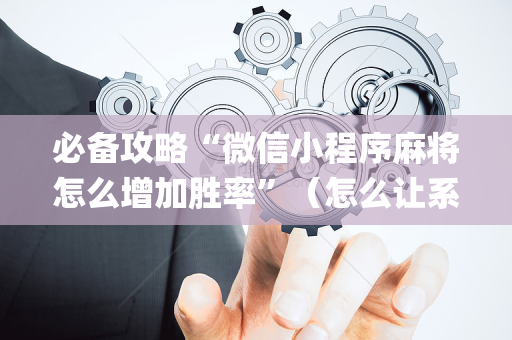 必备攻略“微信小程序麻将怎么增加胜率”（怎么让系统给你发好牌)