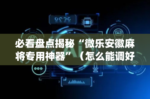 必看盘点揭秘“微乐安徽麻将专用神器”（怎么能调好牌)