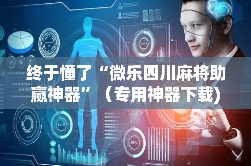 终于懂了“微乐四川麻将助赢神器”（专用神器下载)
