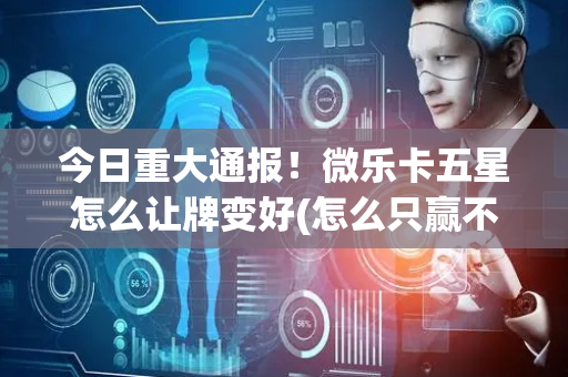 今日重大通报！微乐卡五星怎么让牌变好(怎么只赢不输)