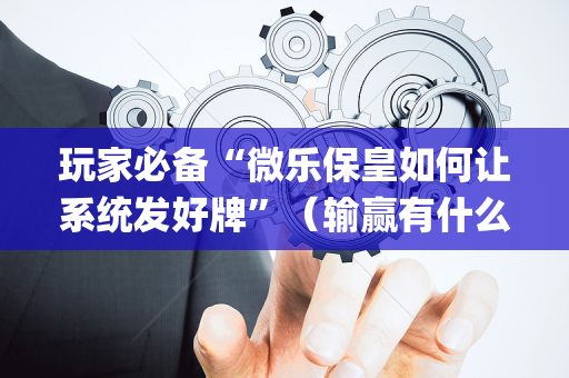 玩家必备“微乐保皇如何让系统发好牌”（输赢有什么规律)
