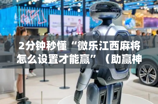 2分钟秒懂“微乐江西麻将怎么设置才能赢”（助赢神器)