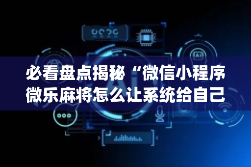 必看盘点揭秘“微信小程序微乐麻将怎么让系统给自己好牌”（提高胜率软件)