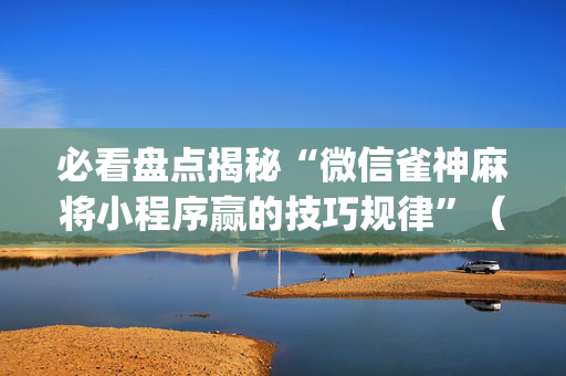 必看盘点揭秘“微信雀神麻将小程序赢的技巧规律”（提高胜率技巧)