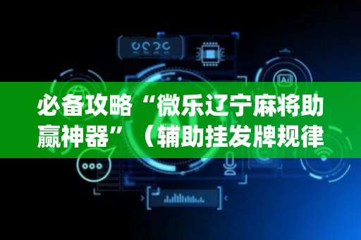 必备攻略“微乐辽宁麻将助赢神器”（辅助挂发牌规律)