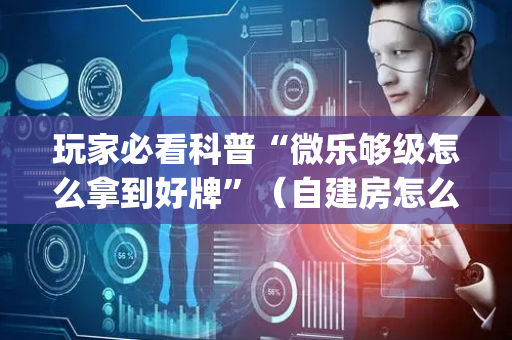 玩家必看科普“微乐够级怎么拿到好牌”（自建房怎么赢)