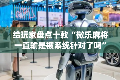 给玩家盘点十款“微乐麻将一直输是被系统针对了吗”（小程序必赢神器)