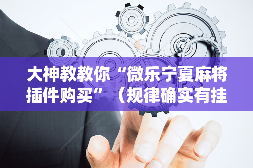 大神教教你“微乐宁夏麻将插件购买”（规律确实有挂)