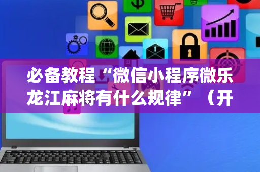 必备教程“微信小程序微乐龙江麻将有什么规律”（开挂辅助器脚本)