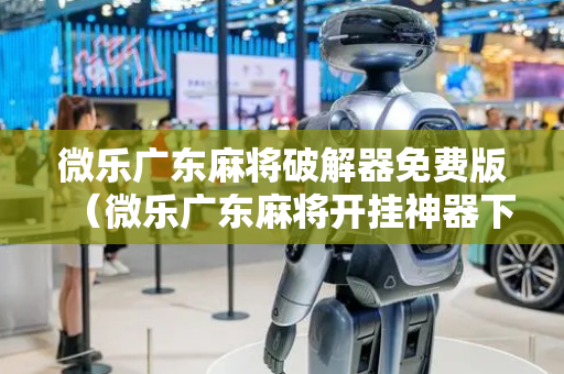 微乐广东麻将破解器免费版（微乐广东麻将开挂神器下载软件）