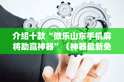 介绍十款“微乐山东手机麻将助赢神器”（神器最新免费)