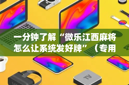 一分钟了解“微乐江西麻将怎么让系统发好牌”（专用神器下载)