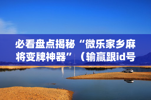 必看盘点揭秘“微乐家乡麻将变牌神器”（输赢跟id号有关系吗)