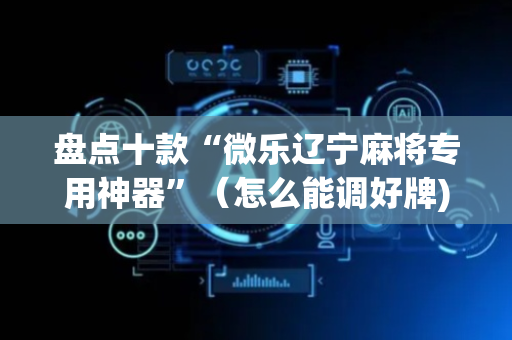 盘点十款“微乐辽宁麻将专用神器”（怎么能调好牌)