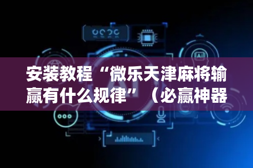 安装教程“微乐天津麻将输赢有什么规律”（必赢神器免费安装)
