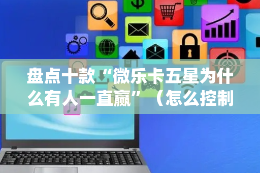 盘点十款“微乐卡五星为什么有人一直赢”（怎么控制输赢)