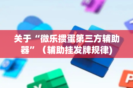 关于“微乐掼蛋第三方辅助器”（辅助挂发牌规律)
