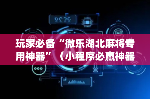 玩家必备“微乐湖北麻将专用神器”（小程序必赢神器)