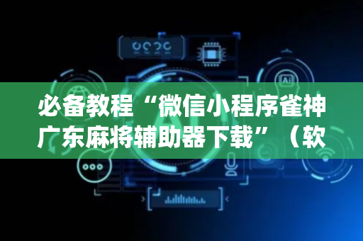 必备教程“微信小程序雀神广东麻将辅助器下载”（软挂神器)