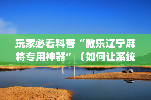 玩家必看科普“微乐辽宁麻将专用神器”（如何让系统发好牌)