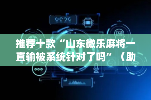 推荐十款“山东微乐麻将一直输被系统针对了吗”（助攻神器)