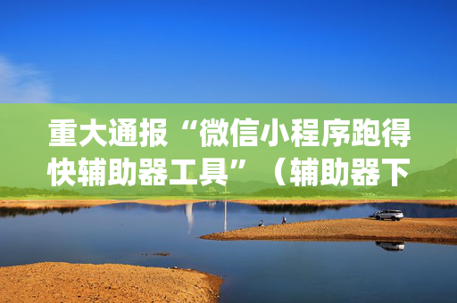 重大通报“微信小程序跑得快辅助器工具”（辅助器下载)