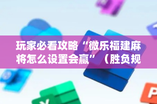 玩家必看攻略“微乐福建麻将怎么设置会赢”（胜负规律拿好牌)