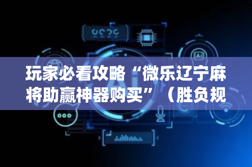 玩家必看攻略“微乐辽宁麻将助赢神器购买”（胜负规律拿好牌)