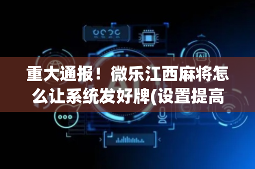 重大通报！微乐江西麻将怎么让系统发好牌(设置提高好牌几率)