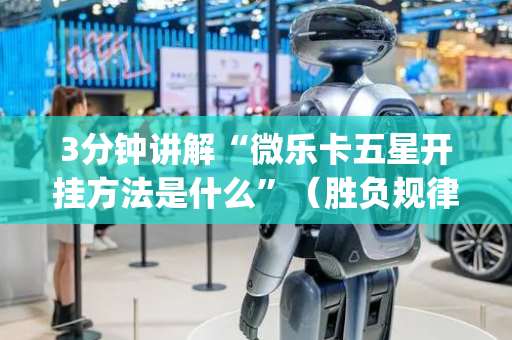 3分钟讲解“微乐卡五星开挂方法是什么”（胜负规律拿好牌)