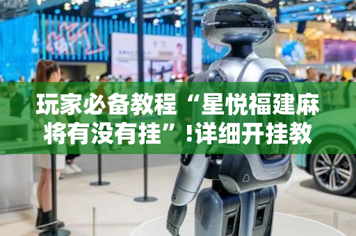 玩家必备教程“星悦福建麻将有没有挂”!详细开挂教程-抖音