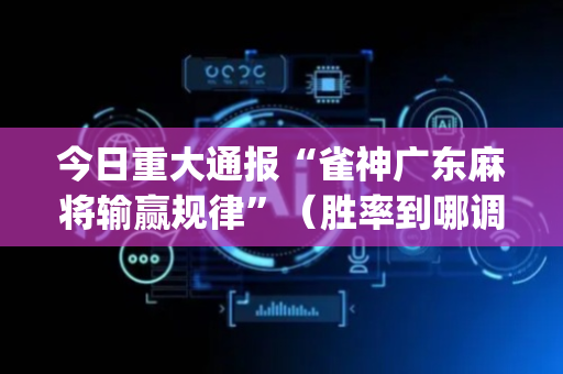 今日重大通报“雀神广东麻将输赢规律”（胜率到哪调)