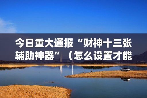 今日重大通报“财神十三张辅助神器”（怎么设置才能赢)