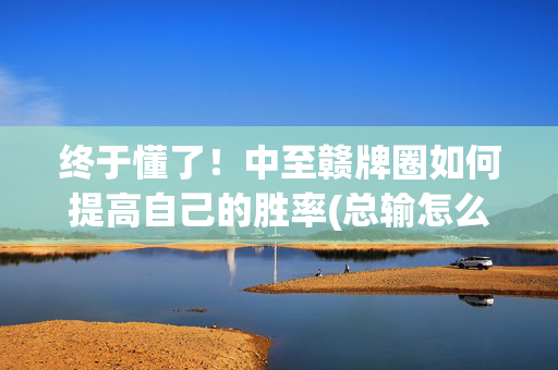 终于懂了！中至赣牌圈如何提高自己的胜率(总输怎么回事)