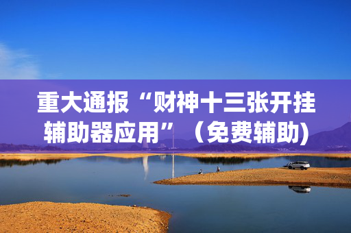 重大通报“财神十三张开挂辅助器应用”（免费辅助)
