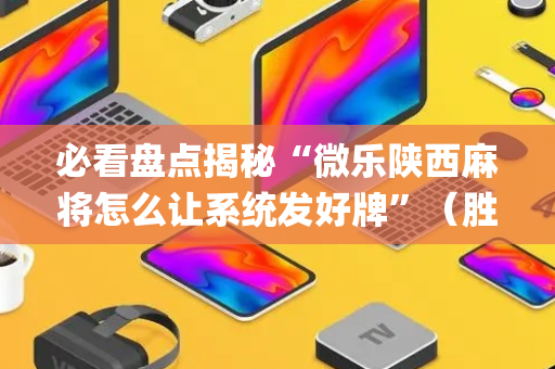 必看盘点揭秘“微乐陕西麻将怎么让系统发好牌”（胜率到哪调)