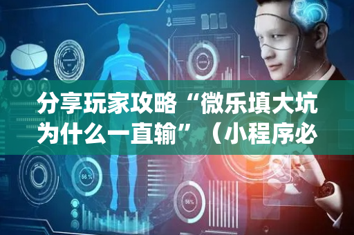 分享玩家攻略“微乐填大坑为什么一直输”（小程序必赢神器)