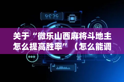 关于“微乐山西麻将斗地主怎么提高胜率”（怎么能调好牌)