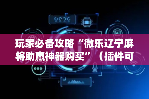 玩家必备攻略“微乐辽宁麻将助赢神器购买”（插件可信吗)