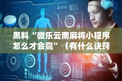 黑料“微乐云南麻将小程序怎么才会赢”（有什么诀窍)