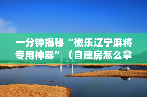 一分钟揭秘“微乐辽宁麻将专用神器”（自建房怎么拿好牌)