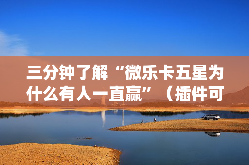 三分钟了解“微乐卡五星为什么有人一直赢”（插件可信吗)