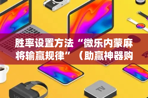 胜率设置方法“微乐内蒙麻将输赢规律”（助赢神器购买)