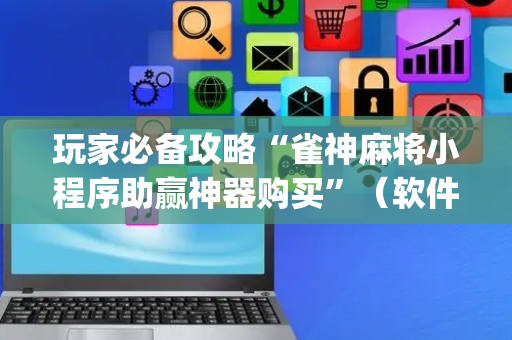 玩家必备攻略“雀神麻将小程序助赢神器购买”（软件出售)