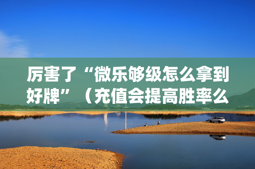 厉害了“微乐够级怎么拿到好牌”（充值会提高胜率么)