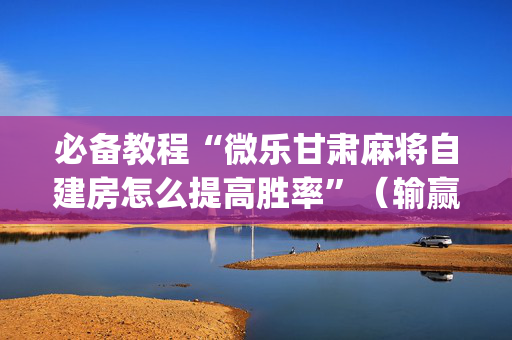 必备教程“微乐甘肃麻将自建房怎么提高胜率”（输赢规律)