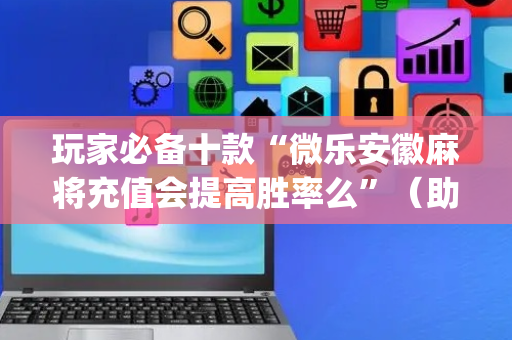 玩家必备十款“微乐安徽麻将充值会提高胜率么”（助赢神器购买)
